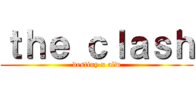 ｔｈｅ ｃｌａｓｈ (destiny x alw)