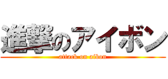 進撃のアイボン (attack on aibon)