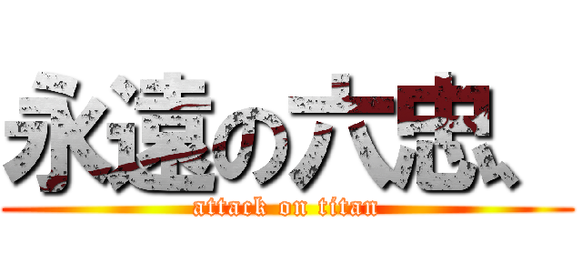 永遠の六忠、 (attack on titan)