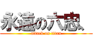 永遠の六忠、 (attack on titan)