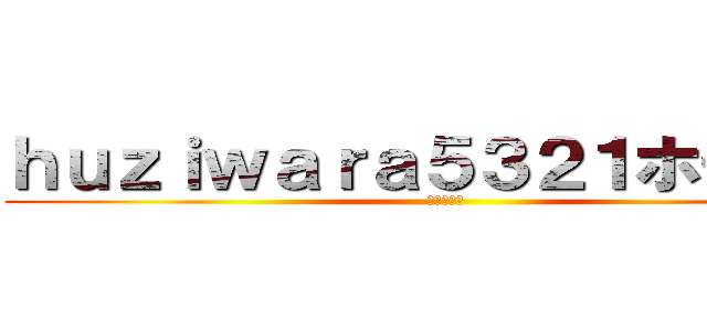 ｈｕｚｉｗａｒａ５３２１ホモ疑惑 (最強のホモ)