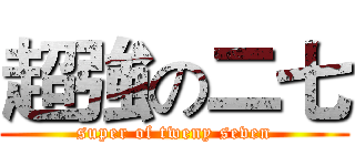 超強の二七 (super of tweny seven)
