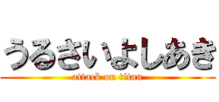 うるさいよしあき (attack on titan)