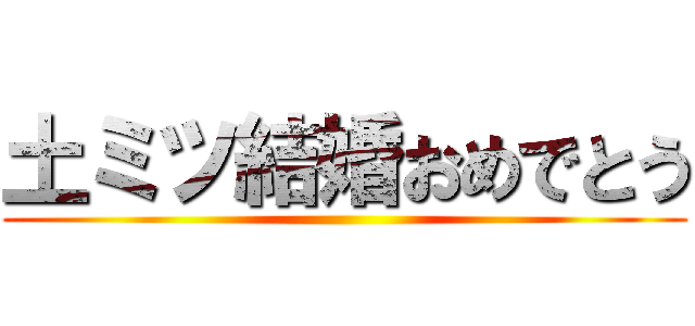 土ミツ結婚おめでとう ()