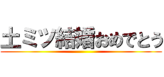 土ミツ結婚おめでとう ()