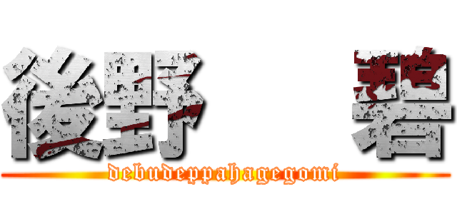 後野   碧 (debudeppahagegomi)