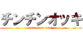 チンチンオッキ (attack on tntn)