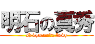 明石の真秀 (oh dynamite body)