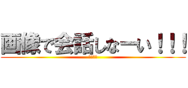 画像で会話しなーい！！！ (笑笑笑笑)