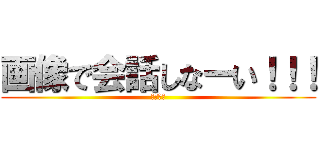 画像で会話しなーい！！！ (笑笑笑笑)