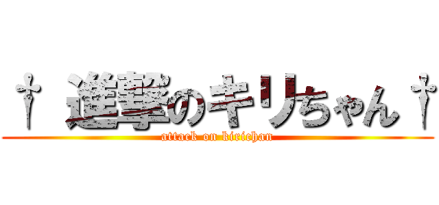 † 進撃のキリちゃん† (attack on kirichan)