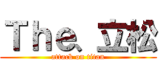 Ｔｈｅ、立松 (attack on titan)