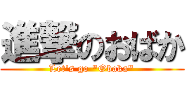 進撃のおばか (Let's go "Obaka")