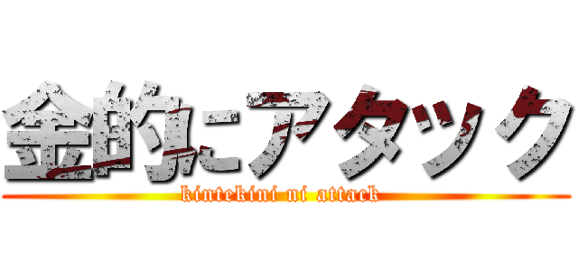 金的にアタック (kintekini ni attack )