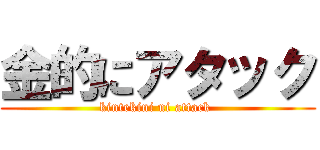 金的にアタック (kintekini ni attack )