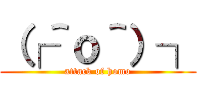 （┌＾ｏ＾）┐ (attack of homo)