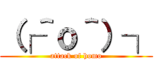 （┌＾ｏ＾）┐ (attack of homo)