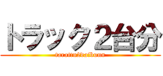トラック２台分 (tarattu2daibunn)