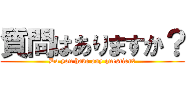 質問はありますか？ (Do you have any question？)