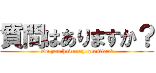 質問はありますか？ (Do you have any question？)
