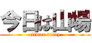 今日は山場 (climax today)