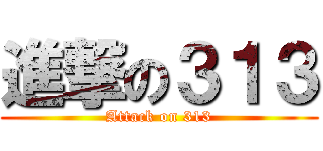 進撃の３１３ (Attack on 313)