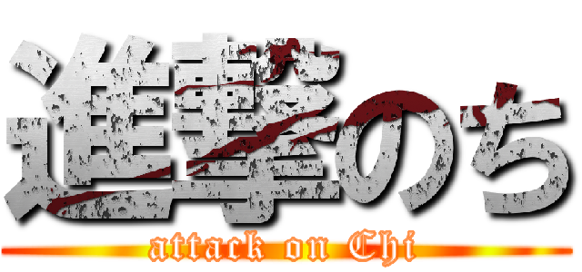 進撃のち (attack on Chi)