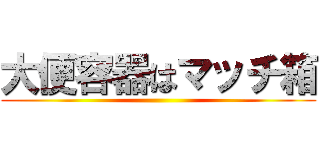 大便容器はマッチ箱 ()