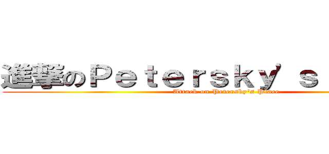 進撃のＰｅｔｅｒｓｋｙ\'ｓ Ｐｌａｃｅ (Attack on Petersky\'s Place)