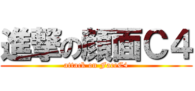 進撃の顔面Ｃ４ (attack on FaceC4)