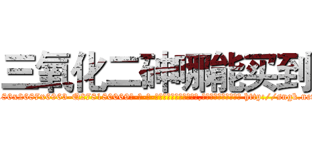 三氧化二砷哪能买到 (三氧化二砷哪能买到【电-186x2687x6963-Q278180069元-吉-药-业】我们做的是长期生意,靠的是老客户长期支持 http://sngk.net/AFD7od
)