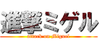 進撃ミゲル (attack on Miguel)