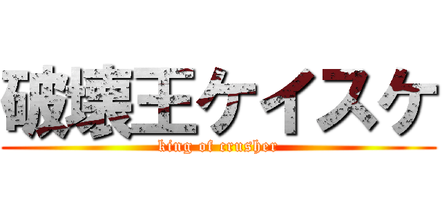 破壊王ケイスケ (king of crusher)