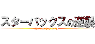 スターバックスの逆襲 (attack on Starbucks  )