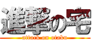 進撃の宅 (attack on otaku)