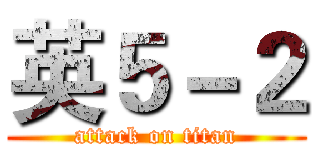 英５－２ (attack on titan)