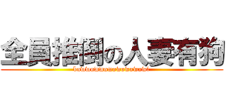 全員推倒の人妻有狗 (bowwowwowowowowow？)