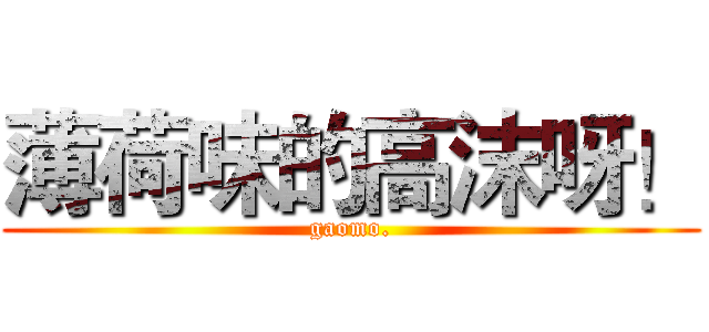 薄荷味的高沫呀！ (gaomo.)