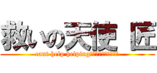 救いの天使 匠 (cant help helping助けずにはいられない)