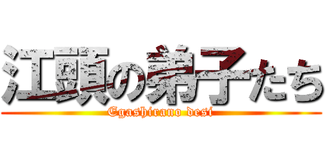 江頭の弟子たち (Egashirano desi)