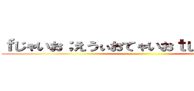 ｆじゃいお；えうぃおてゃいおｔじゃいおとい：あ ()