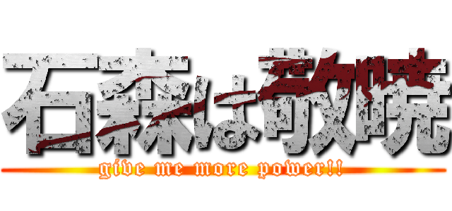 石森は敬暁 (give me more power!!)