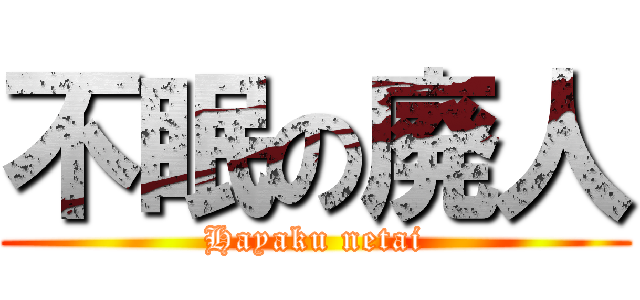 不眠の廃人 (Hayaku netai)