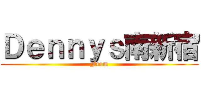 Ｄｅｎｎｙｓ南新宿 (From)