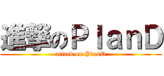 進撃のＰｌａｎＤ (attack on PlanD)