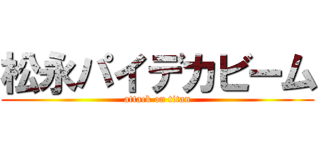 松永パイデカビーム (attack on titan)