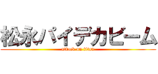 松永パイデカビーム (attack on titan)