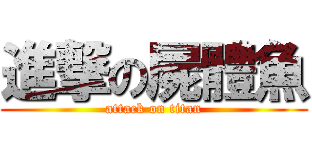 進撃の屍體魚 (attack on titan)