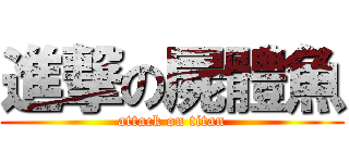 進撃の屍體魚 (attack on titan)