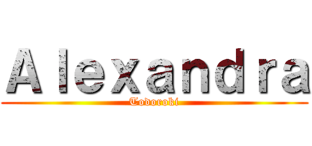 Ａｌｅｘａｎｄｒａ (Todoroki)
